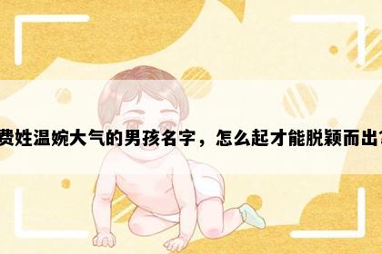 费姓温婉大气的男孩名字，怎么起才能脱颖而出？