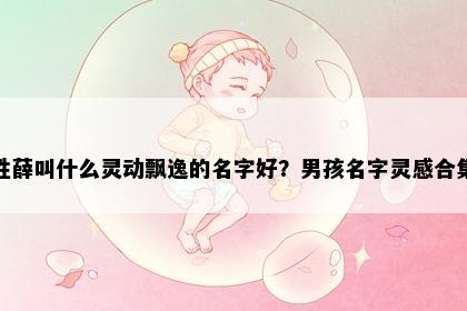 姓薛叫什么灵动飘逸的名字好？男孩名字灵感合集