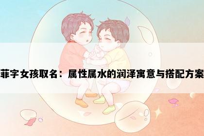 菲字女孩取名：属性属水的润泽寓意与搭配方案