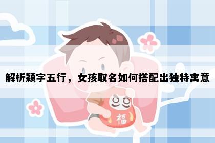 解析颖字五行，女孩取名如何搭配出独特寓意