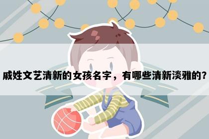 戚姓文艺清新的女孩名字，有哪些清新淡雅的？