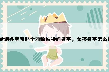 想给诸姓宝宝起个雅致独特的名字，女孩名字怎么挑？