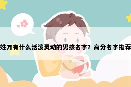 姓万有什么活泼灵动的男孩名字？高分名字推荐