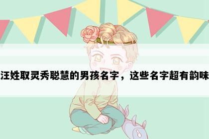 汪姓取灵秀聪慧的男孩名字，这些名字超有韵味