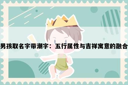 男孩取名字带潮字：五行属性与吉祥寓意的融合