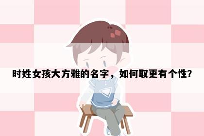 时姓女孩大方雅的名字，如何取更有个性？