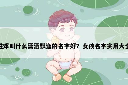 姓邓叫什么潇洒飘逸的名字好？女孩名字实用大全