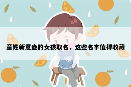 童姓新意盎的女孩取名，这些名字值得收藏