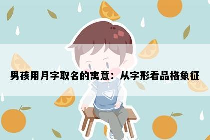 男孩用月字取名的寓意：从字形看品格象征