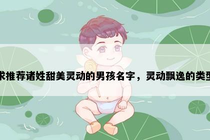 求推荐诸姓甜美灵动的男孩名字，灵动飘逸的类型