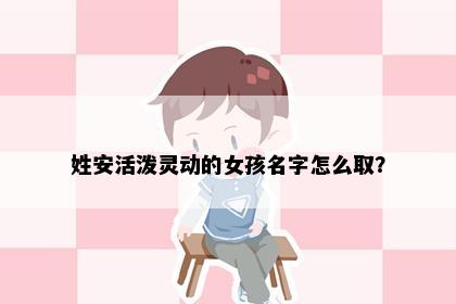 姓安活泼灵动的女孩名字怎么取？