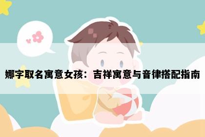 娜字取名寓意女孩：吉祥寓意与音律搭配指南