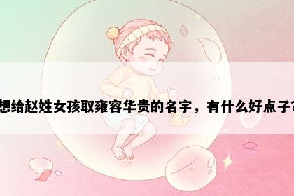 想给赵姓女孩取雍容华贵的名字，有什么好点子？