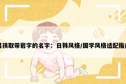 男孩取带岩字的名字：日韩风格/国学风格适配指南