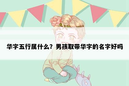华字五行属什么？男孩取带华字的名字好吗