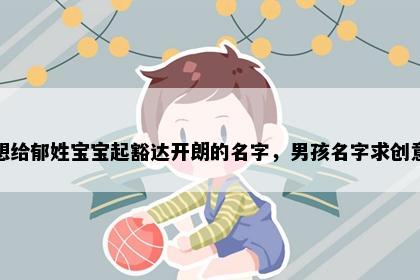 想给郁姓宝宝起豁达开朗的名字，男孩名字求创意