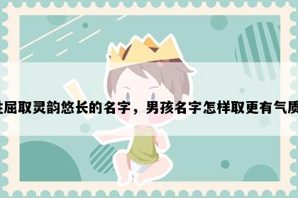 姓屈取灵韵悠长的名字，男孩名字怎样取更有气质？