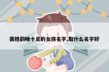 裴姓韵味十足的女孩名字,取什么名字好