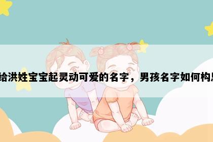 想给洪姓宝宝起灵动可爱的名字，男孩名字如何构思？