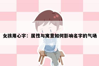 女孩用心字：属性与寓意如何影响名字的气场