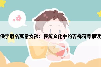 佚字取名寓意女孩：传统文化中的吉祥符号解读