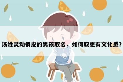 汤姓灵动俏皮的男孩取名，如何取更有文化感？