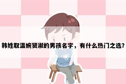 韩姓取温婉贤淑的男孩名字，有什么热门之选？
