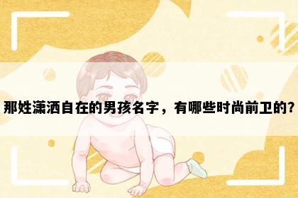 那姓潇洒自在的男孩名字，有哪些时尚前卫的？