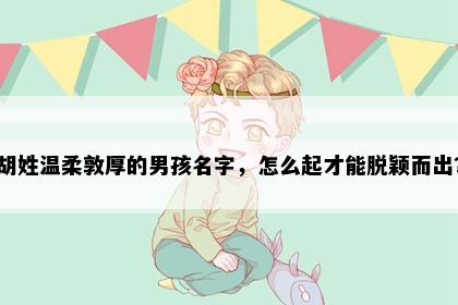 胡姓温柔敦厚的男孩名字，怎么起才能脱颖而出？