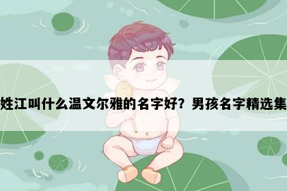 姓江叫什么温文尔雅的名字好？男孩名字精选集