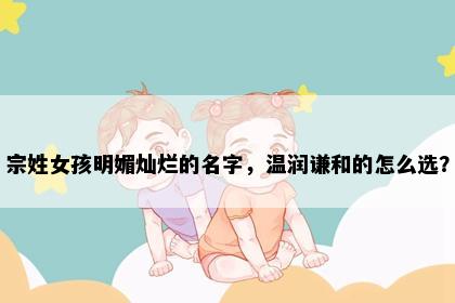 宗姓女孩明媚灿烂的名字，温润谦和的怎么选？