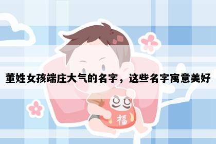 董姓女孩端庄大气的名字，这些名字寓意美好