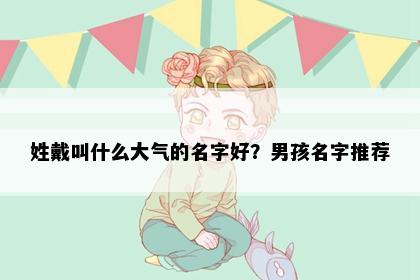 姓戴叫什么大气的名字好？男孩名字推荐