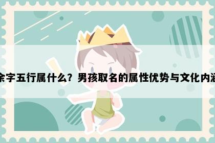 余字五行属什么？男孩取名的属性优势与文化内涵