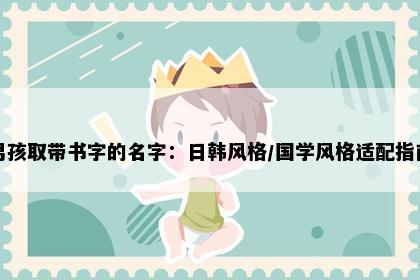 男孩取带书字的名字：日韩风格/国学风格适配指南
