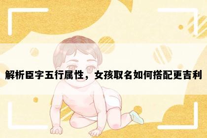 解析臣字五行属性，女孩取名如何搭配更吉利
