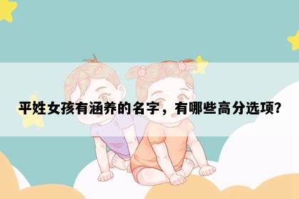 平姓女孩有涵养的名字，有哪些高分选项？