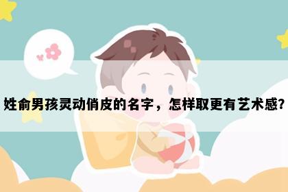 姓俞男孩灵动俏皮的名字，怎样取更有艺术感？