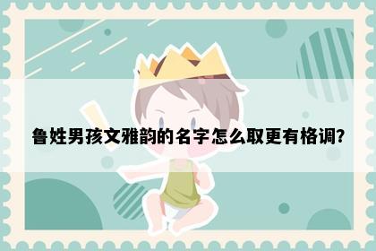 鲁姓男孩文雅韵的名字怎么取更有格调？