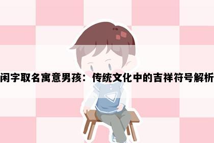 闲字取名寓意男孩：传统文化中的吉祥符号解析