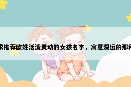 求推荐欧姓活泼灵动的女孩名字，寓意深远的那种