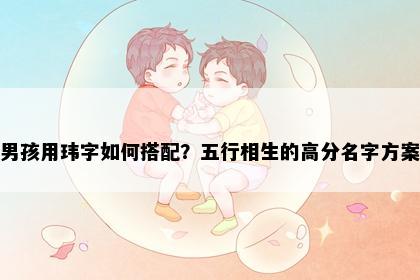 男孩用玮字如何搭配？五行相生的高分名字方案