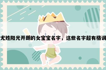 尤姓阳光开朗的女宝宝名字，这些名字超有格调