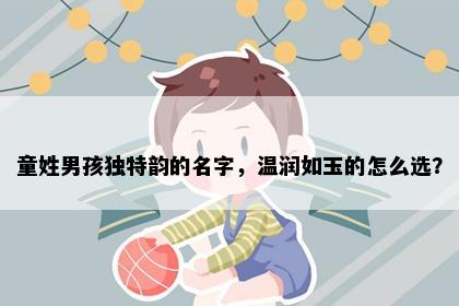 童姓男孩独特韵的名字，温润如玉的怎么选？