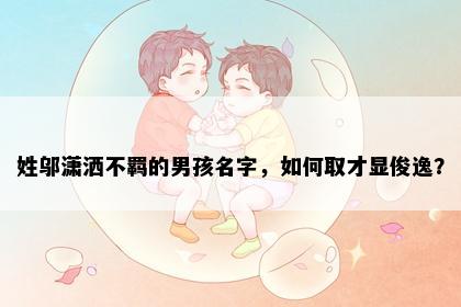 姓邬潇洒不羁的男孩名字，如何取才显俊逸？