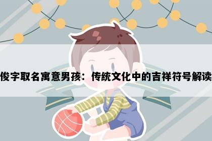 俊字取名寓意男孩：传统文化中的吉祥符号解读