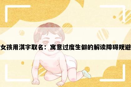 女孩用淇字取名：寓意过度生僻的解读障碍规避