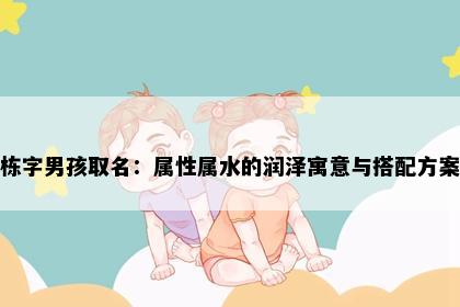 栋字男孩取名：属性属水的润泽寓意与搭配方案