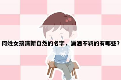 何姓女孩清新自然的名字，潇洒不羁的有哪些？