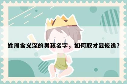 姓周含义深的男孩名字，如何取才显俊逸？